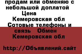 продам или обменяю с небольшой доплатой › Цена ­ 3 500 - Кемеровская обл. Сотовые телефоны и связь » Обмен   . Кемеровская обл.